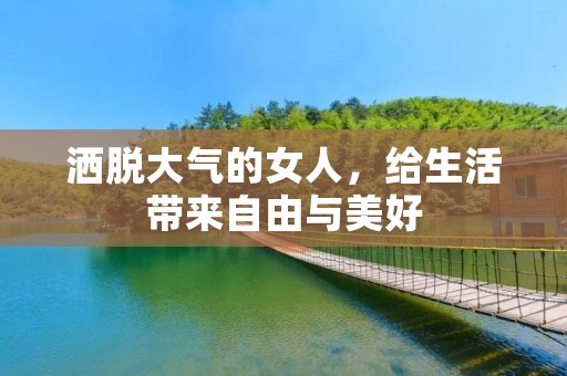 洒脱大气的女人，给生活带来自由与美好