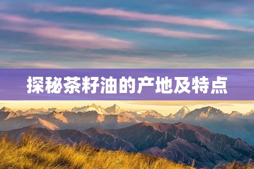 探秘茶籽油的产地及特点