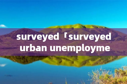 surveyed「surveyed urban unemployment」