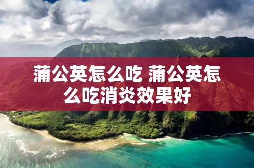 蒲公英怎么吃 蒲公英怎么吃消炎效果好