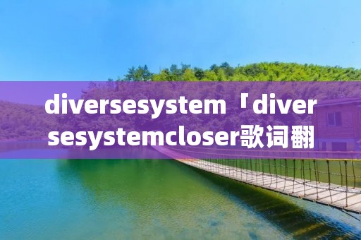 diversesystem「diversesystemcloser歌词翻译」 diversesystem「diversesystemcloser歌词翻译」