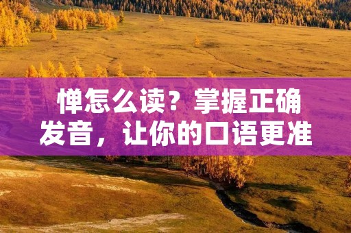 惮怎么读?掌握正确发音,让你的口语更准确 惮怎么读?掌握正确发音,让你的口语更准确