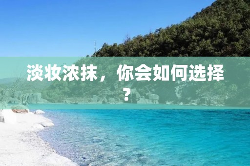 淡妆浓抹,你会如何选择? 淡妆浓抹,你会如何选择?