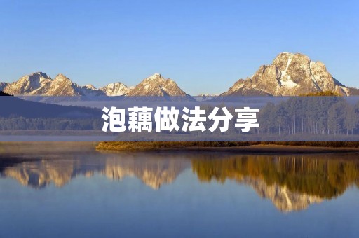 泡藕做法分享:手把手教你如何制作美味泡藕 泡藕做法分享:手把手教你如何制作美味泡藕