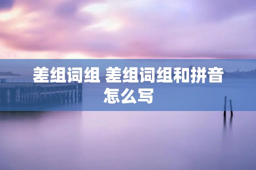 差组词组 差组词组和拼音怎么写 差组词组 差组词组和拼音怎么写