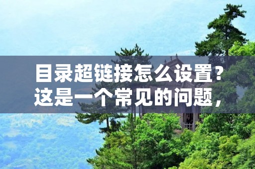 目录超链接怎么设置？这是一个常见的问题，特别是对于那些需要在网站或博客上发布大量内容的人来说。目录超链接可以帮助读者更快速地找到他们感兴趣的内容，提高文章的可读性和用户体验。本文将详细介绍如何设置目录超链接。