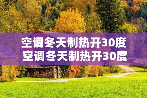空调冬天制热开30度 空调冬天制热开30度不热
