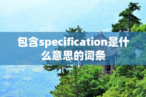包含specification是什么意思的词条 包含specification是什么意思的词条