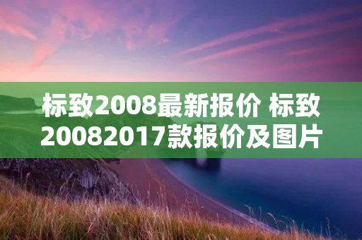 标致2008最新报价 标致20082017款报价及图片