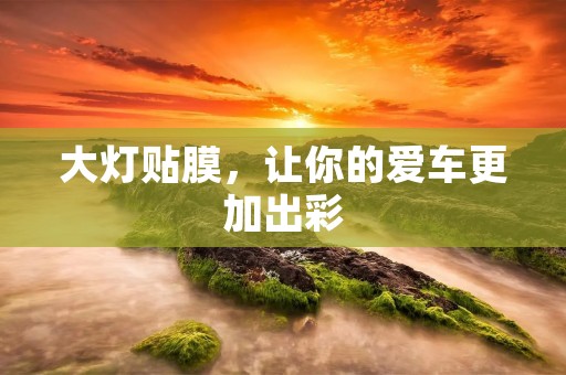 大灯贴膜,让你的爱车更加出彩 大灯贴膜,让你的爱车更加出彩