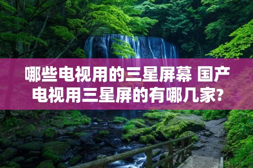 哪些电视用的三星屏幕 国产电视用三星屏的有哪几家?