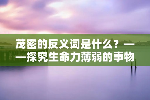 茂密的反义词是什么?——探究生命力薄弱的事物