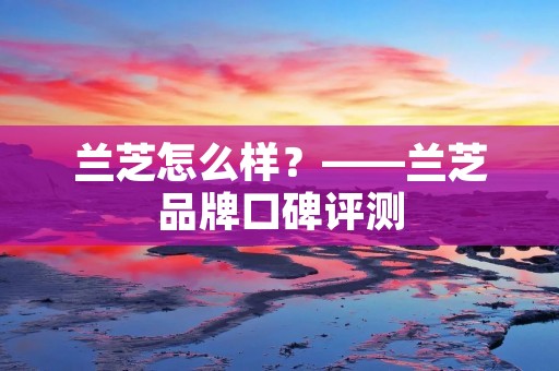 兰芝怎么样?——兰芝品牌口碑评测 兰芝怎么样?——兰芝品牌口碑评测