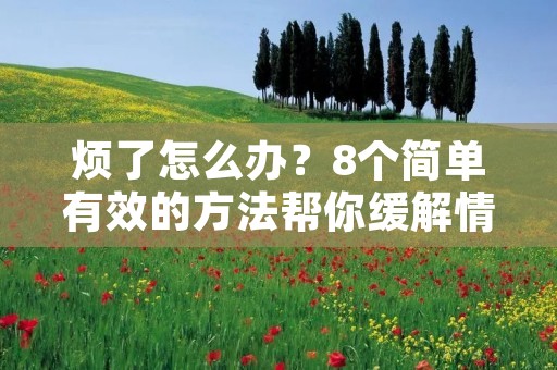 烦了怎么办?8个简单有效的方法帮你缓解情绪 烦了怎么办?8个简单有效的方法帮你缓解情绪