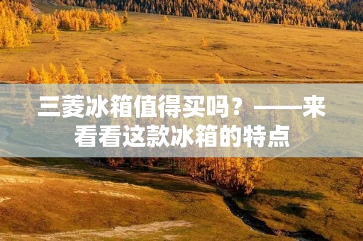 三菱冰箱值得买吗？——来看看这款冰箱的特点