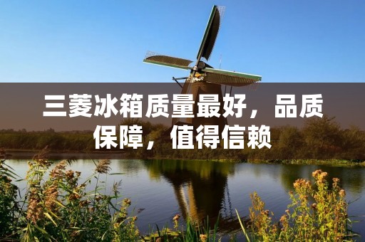 三菱冰箱质量最好，品质保障，值得信赖