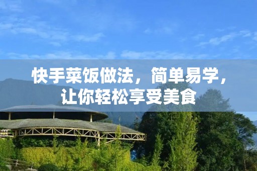 快手菜饭做法,简单易学,让你轻松享受美食 快手菜饭做法,简单易学,让你轻松享受美食