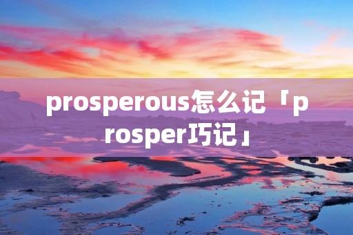 prosperous怎么记「prosper巧记」 prosperous怎么记「prosper巧记」