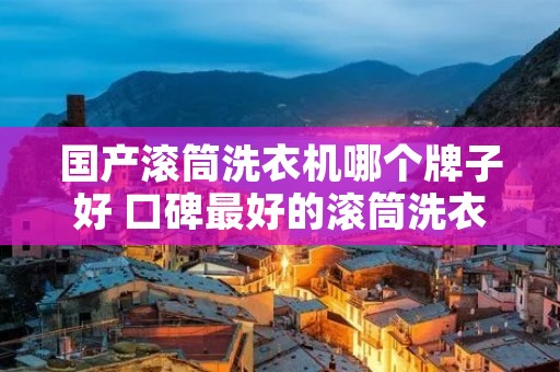 国产滚筒洗衣机哪个牌子好 口碑最好的滚筒洗衣机