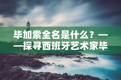 毕加索全名是什么？——探寻西班牙艺术家毕加索的身世和名字来由