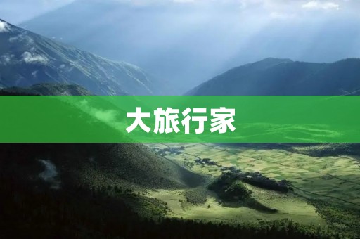 大旅行家:探寻世界的无限可能 大旅行家:探寻世界的无限可能