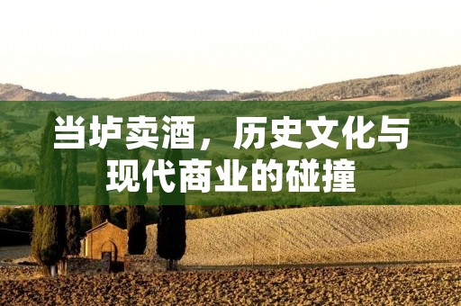 当垆卖酒，历史文化与现代商业的碰撞