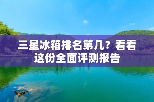 三星冰箱排名第几？看看这份全面评测报告
