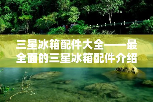 三星冰箱配件大全——最全面的三星冰箱配件介绍