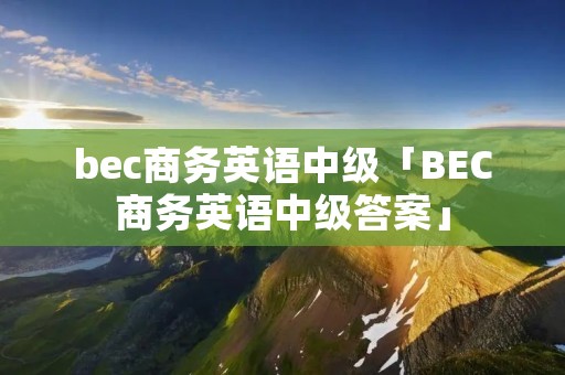 bec商务英语中级「BEC商务英语中级答案」