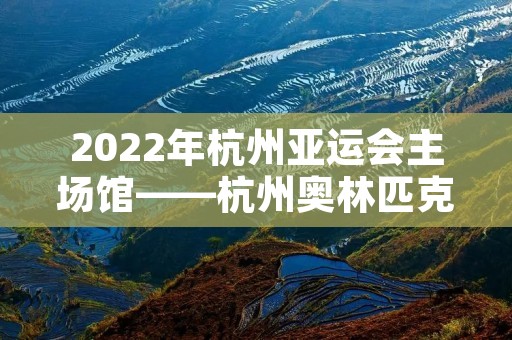 2022年杭州亚运会主场馆——杭州奥林匹克中心