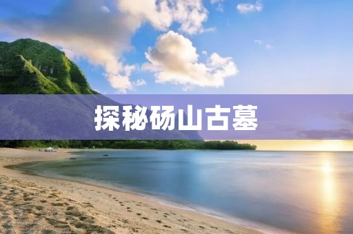 探秘砀山古墓:历史悠久的文化遗产 探秘砀山古墓:历史悠久的文化遗产