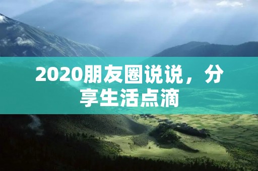 2020朋友圈说说,分享生活点滴