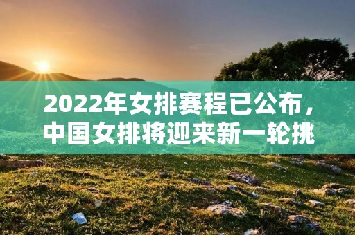 2022年女排赛程已公布，中国女排将迎来新一轮挑战