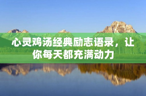 心灵鸡汤经典励志语录,让你每天都充满动力 心灵鸡汤经典励志语录,让你每天都充满动力
