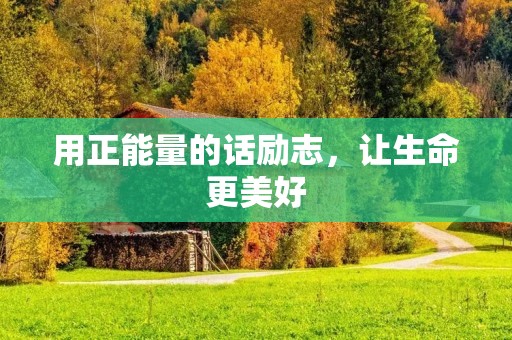用正能量的话励志,让生命更美好 用正能量的话励志,让生命更美好