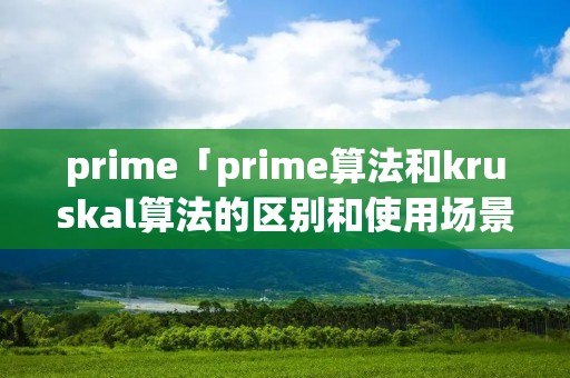prime「prime算法和kruskal算法的区别和使用场景」 prime「prime算法和kruskal算法的区别和使用场景」