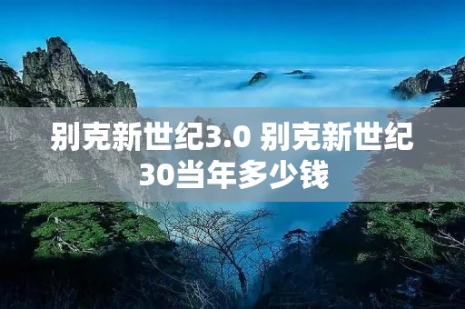 别克新世纪3.0 别克新世纪30当年多少钱 别克新世纪3.0 别克新世纪30当年多少钱