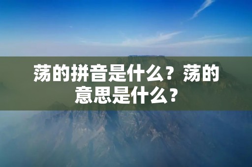 荡的拼音是什么?荡的意思是什么? 荡的拼音是什么?荡的意思是什么?