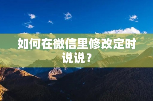 如何在微信里修改定时说说? 如何在微信里修改定时说说?