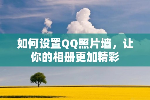 如何设置QQ照片墙,让你的相册更加精彩 如何设置QQ照片墙,让你的相册更加精彩