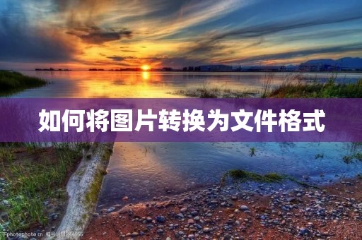 如何将图片转换为文件格式 如何将图片转换为文件格式