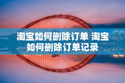 淘宝如何删除订单 淘宝如何删除订单记录