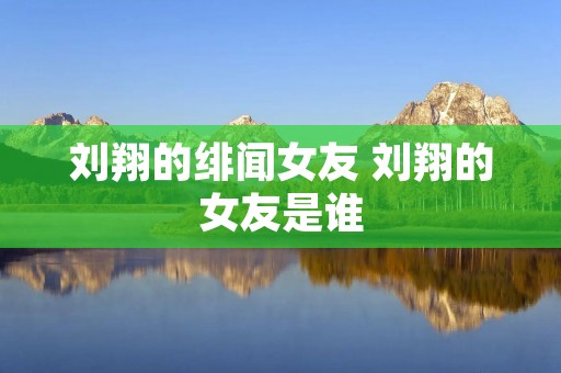 刘翔的绯闻女友 刘翔的女友是谁