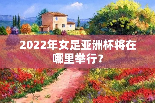 2022年女足亚洲杯将在哪里举行? 2022年女足亚洲杯将在哪里举行?