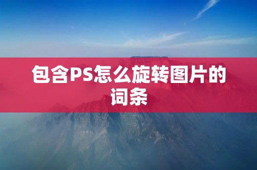 包含PS怎么旋转图片的词条 包含PS怎么旋转图片的词条