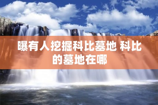曝有人挖掘科比墓地 科比的墓地在哪