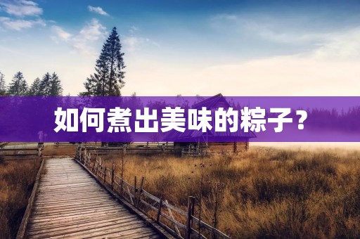如何煮出美味的粽子? 如何煮出美味的粽子?