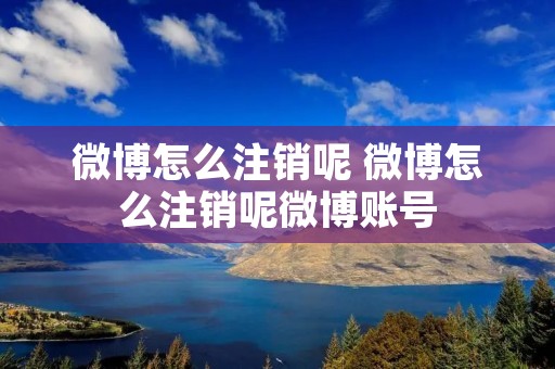 微博怎么注销呢 微博怎么注销呢微博账号
