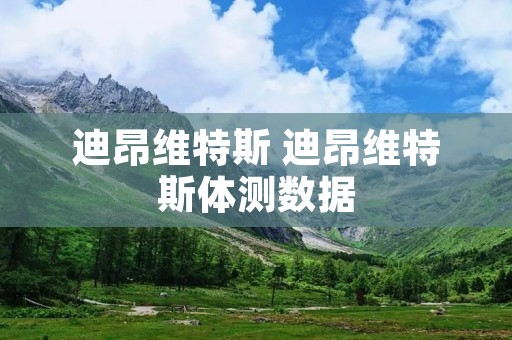 迪昂维特斯 迪昂维特斯体测数据