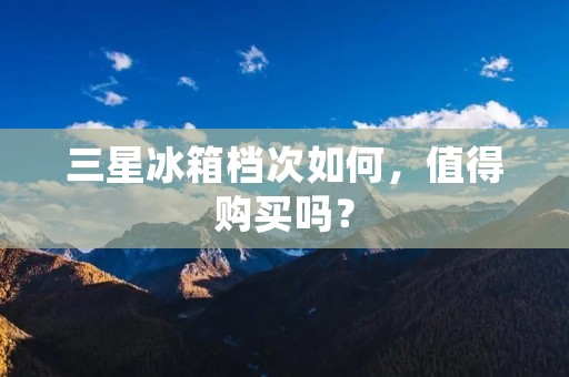 三星冰箱档次如何,值得购买吗? 三星冰箱档次如何,值得购买吗?